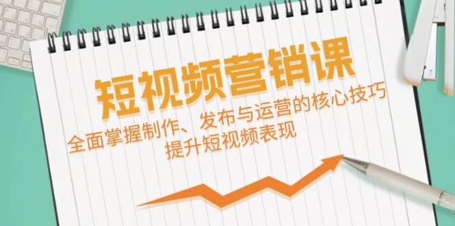 短视频&营销课：全面掌握制作、发布与运营的核心技巧，提升短视频表现-赛德副业库