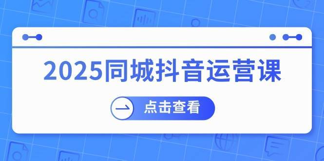 2025同城抖音运营课:涵盖实体店盈利,团购好处,助商家获取流量-赛德副业库