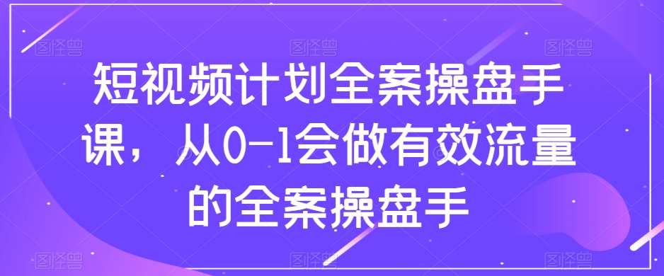 短视频计划全案操盘手课，从0-1会做有效流量的全案操盘手-赛德副业库