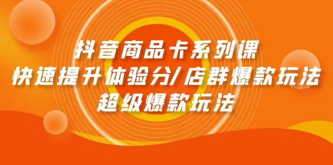 （9988期）抖音商品卡系列课：快速提升体验分/店群爆款玩法/超级爆款玩法-赛德副业库