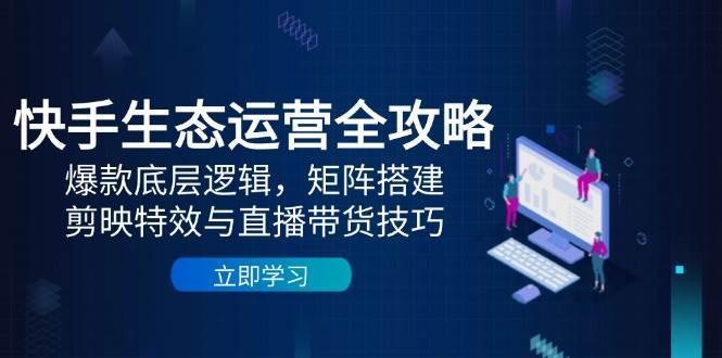 快手生态运营全攻略:爆款底层逻辑,矩阵搭建,剪映特效与直播带货技巧-赛德副业库