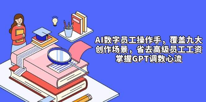 AI数字员工操作手，9大场景内容创作，省去高级员工工资，掌握GPT调数心流-赛德副业库