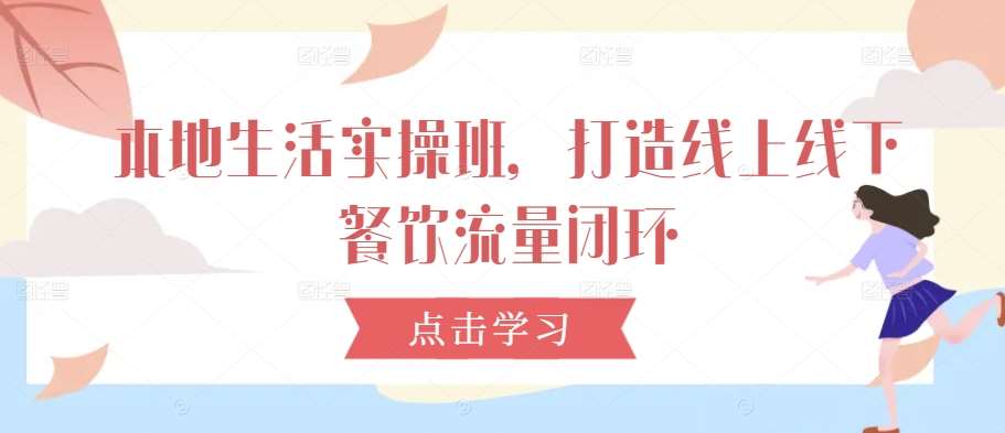 本地生活实操班，打造线上线下餐饮流量闭环-赛德副业库
