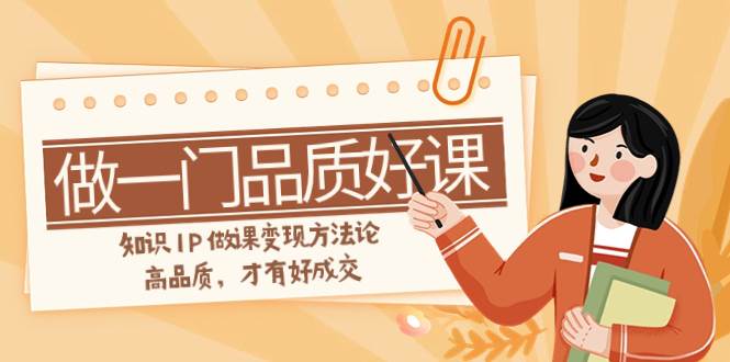 （7914期）如何做一门·品质好课，知识IP做课变现方法论，高品质，才有好成交（11节）-赛德副业库