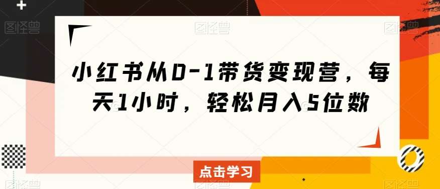 小红书从0-1带货变现营，每天1小时，轻松月入5位数-赛德副业库