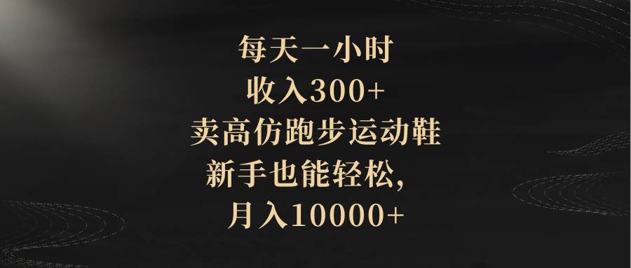 （8321期）每天一小时，收入300+，卖高仿跑步运动鞋，新手也能轻松，月入10000+-赛德副业库