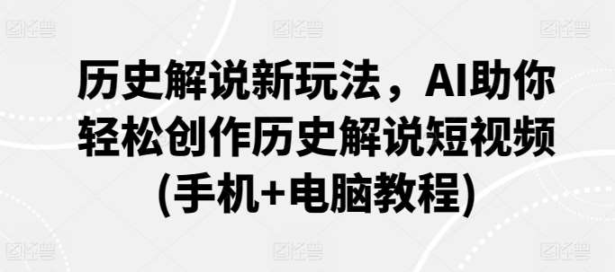 历史解说新玩法，AI助你轻松创作历史解说短视频(手机+电脑教程)-赛德副业库