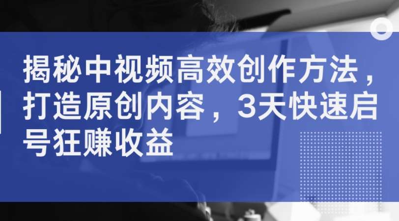 揭秘中视频高效创作方法，打造原创内容，3天快速启号狂赚收益-赛德副业库