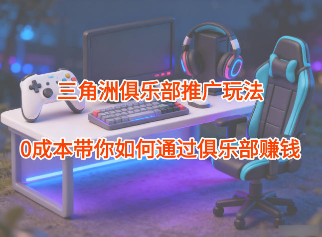 项目拆解:三角洲俱乐部推广玩法,0成本带你如何通过俱乐部賺钱-赛德副业库