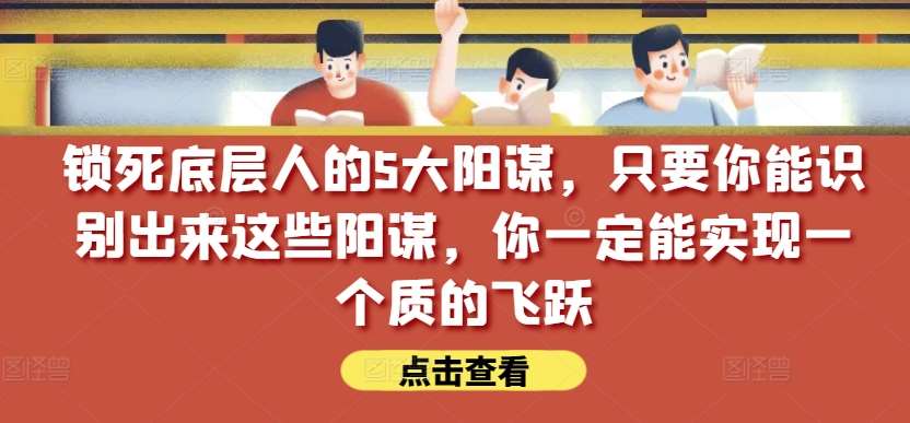 锁死底层人的5大阳谋，只要你能识别出来这些阳谋，你一定能实现一个质的飞跃【付费文章】-赛德副业库