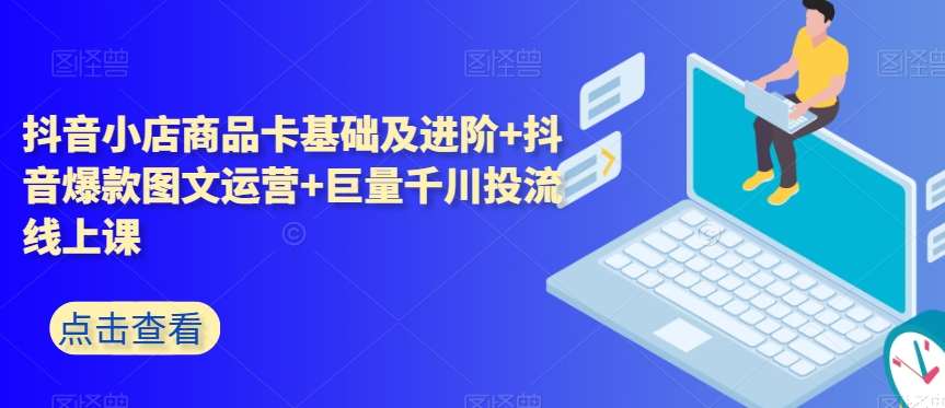 抖音小店商品卡基础及进阶+抖音爆款图文运营+巨量千川投流线上课-赛德副业库