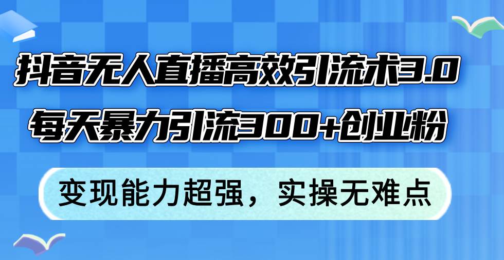（12343期）抖音无人直播高效引流术3.0，每天暴力引流300+创业粉，变现能力超强，…-赛德副业库