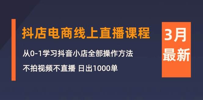 （10140期）3月抖店电商线上直播课程：从0-1学习抖音小店，不拍视频不直播 日出1000单-赛德副业库