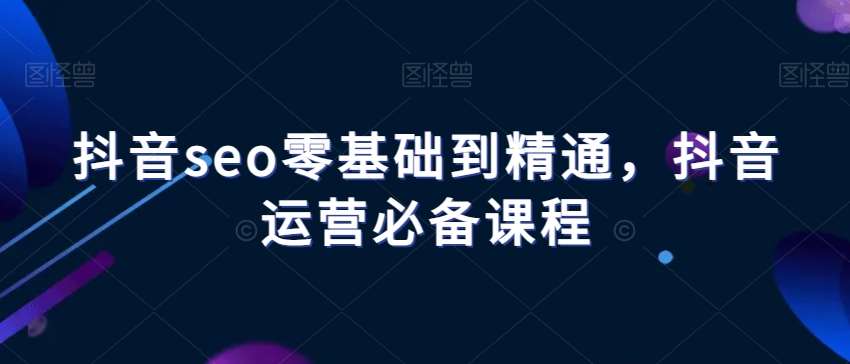 抖音seo零基础到精通，抖音运营必备课程-赛德副业库