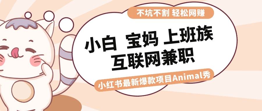 （8590期）适合小白 宝妈 上班族 大学生互联网兼职 小红书爆款项目Animal秀，月入1W-赛德副业库
