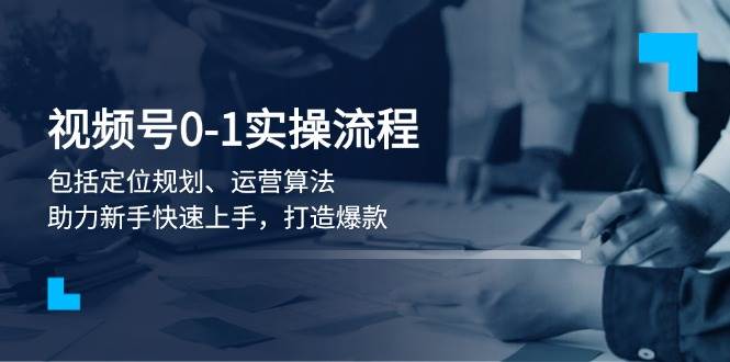（13984期）视频号0-1实战流程，包括定位规划、运营算法，助力新手快速上手，打造爆款-赛德副业库