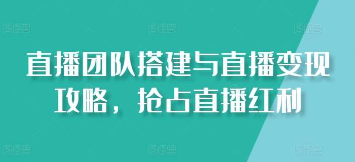 直播团队搭建与直播变现攻略，抢占直播红利-赛德副业库