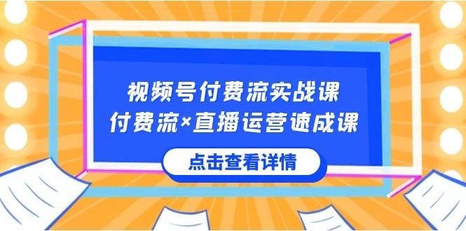 视频号付费流实战课，付费流×直播运营速成课，让你快速掌握视频号核心运营技能-赛德副业库