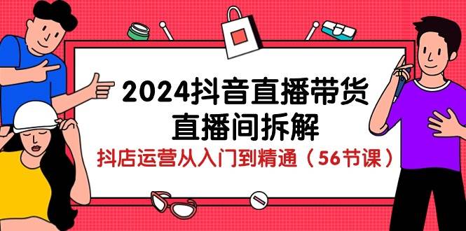 2024抖音直播带货直播间拆解:抖店运营从入门到精通(56节课)-赛德副业库