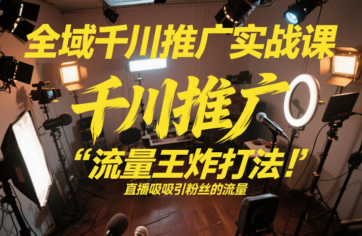 全域千川推广实战课,这课直接把“流量王炸打法”给你怼到手里,千川打爆直播间(2026年2月)-赛德副业库