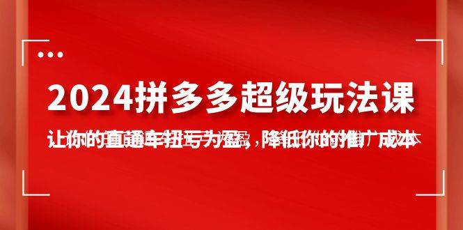 (10036期)2024拼多多-超级玩法课,让你的直通车扭亏为盈,降低你的推广成本-7节课-赛德副业库