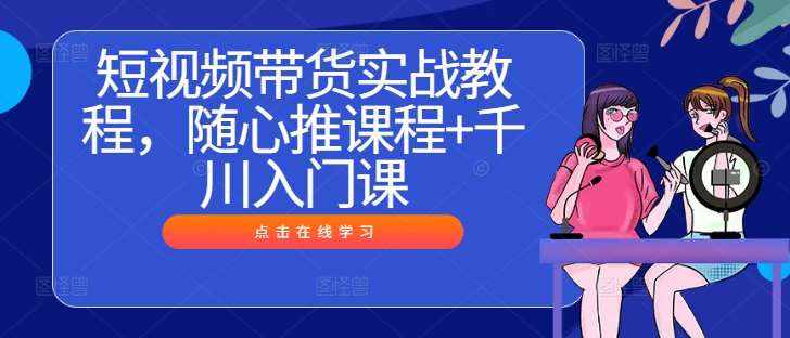 短视频带货实战教程,随心推课程+千川入门课-赛德副业库