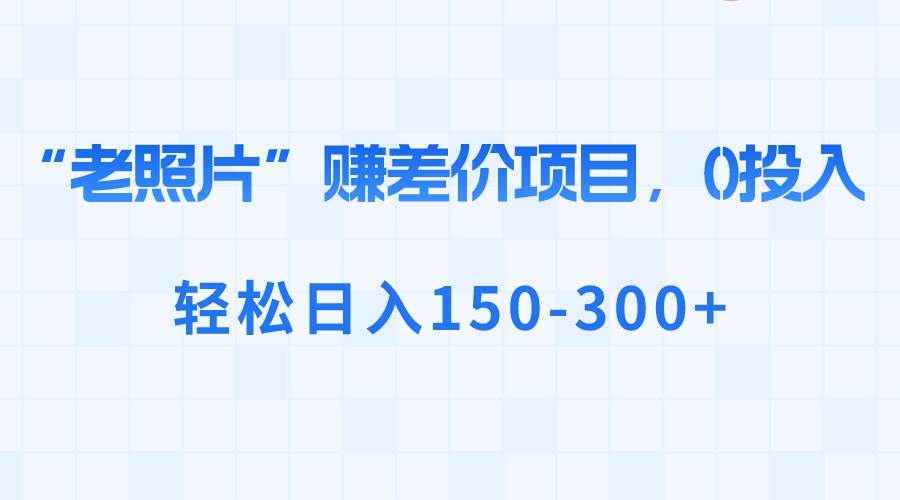 （8605期）“老照片”赚差价，0投入，轻松日入150-300+-赛德副业库