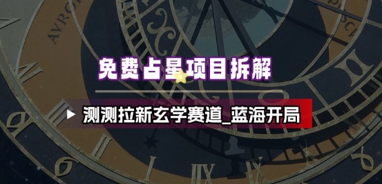 免费占星项目拆解_测测拉新玄学赛道,蓝海开局-赛德副业库