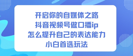 开启你的自媒体之路，抖音视频号做口播ip，怎么提升自己的表达能力，小白首选玩法-赛德副业库