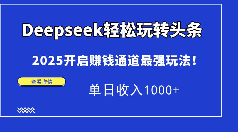 （14453期）Deepseek轻松玩转头条，2025开启赚钱通道最强玩法！单日收入1000+-赛德副业库
