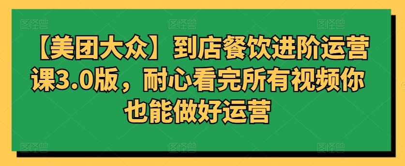 【美团大众】到店餐饮进阶运营课3.0版，耐心看完所有视频你也能做好运营-赛德副业库