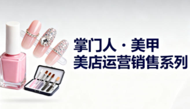 美甲店运营销售系列,助力美甲店老板及从业者提升运营、销售与管理能力-赛德副业库