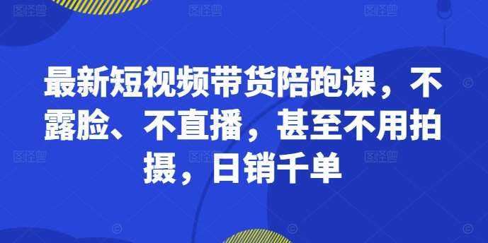 最新短视频带货陪跑课，不露脸、不直播，甚至不用拍摄，日销千单-赛德副业库