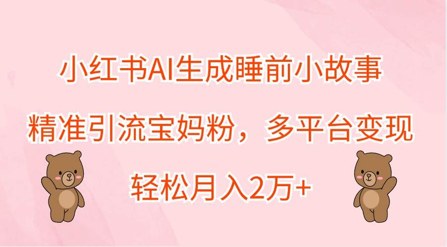小红书AI生成睡前小故事,精准引流宝妈粉,多平台变现,轻松月入2万+-赛德副业库
