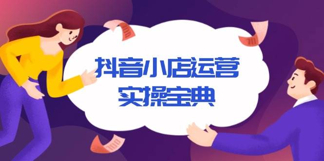 (13831期)抖音小店运营实操宝典,从入驻到推广,详解店铺搭建及千川广告投放技巧-赛德副业库