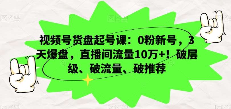 视频号货盘起号课：0粉新号，3天爆盘，直播间流量10万+！破层级、破流量、破推荐-赛德副业库