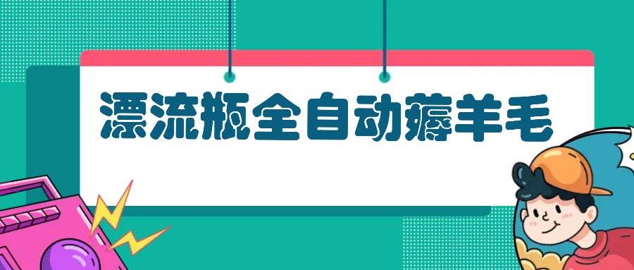 (13270期)漂流瓶全自动薅羊毛:适合小白,宝妈,上班族,操作也是十分的简单-赛德副业库