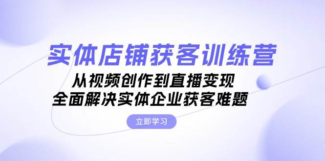 （13161期）实体店铺获客特训营：从视频创作到直播变现，全面解决实体企业获客难题-赛德副业库