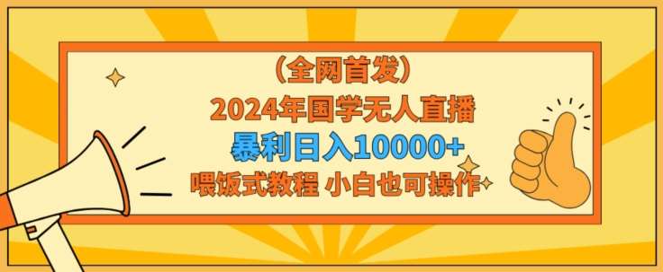 全网首发2024年国学无人直播暴力日入1w，加喂饭式教程，小白也可操作【揭秘】-赛德副业库