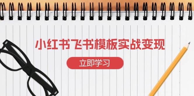 （13736期）小红书飞书 模板实战变现：小红书快速起号，搭建一个赚钱的飞书模板-赛德副业库