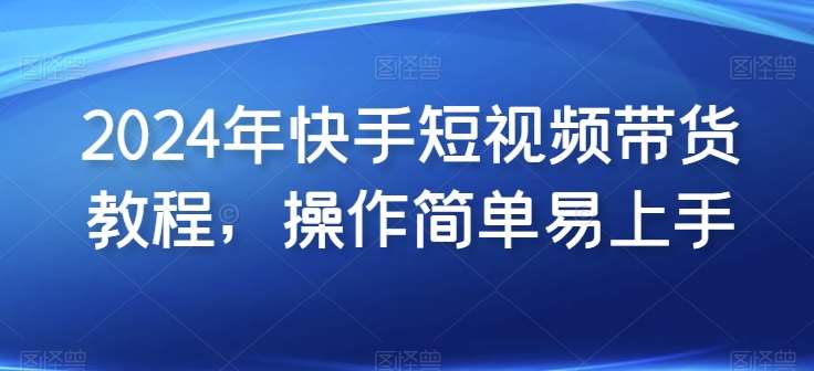 2024年快手短视频带货教程，操作简单易上手-赛德副业库