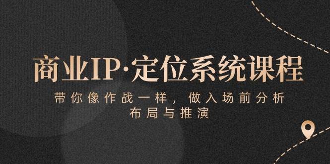（10309期）商业IP·定位系统课程：带你像 作战一样，做入场 前分析，布局与推演-赛德副业库