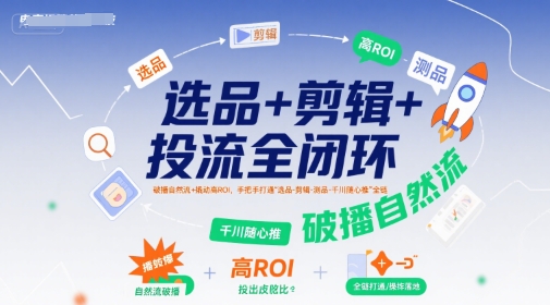 选品+剪辑+投流全闭环，破播自然流+撬动高ROI，手把手打通“选品-剪辑-测品-千川随心推”全链-赛德副业库