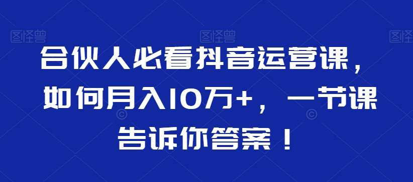 合伙人必看抖音运营课,如何月入10万+,一节课告诉你答案!-赛德副业库