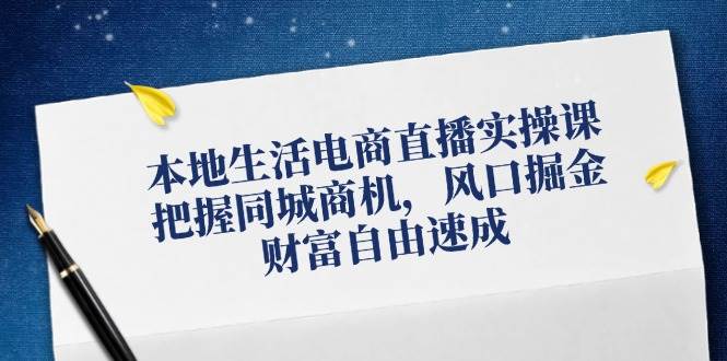 （12214期）本地生活电商直播实操课，把握同城商机，风口掘金，财富自由速成-赛德副业库