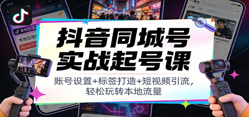 抖音同城号实战起号课:账号设置+标签打造+短视频引流,轻松玩转本地流量-赛德副业库
