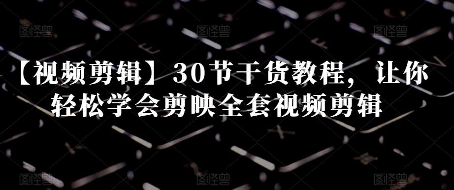 【视频剪辑】30节干货教程，让你轻松学会剪映全套视频剪辑-赛德副业库