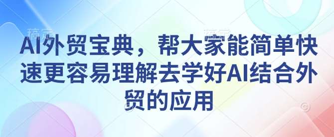 AI外贸宝典，帮大家能简单快速更容易理解去学好AI结合外贸的应用-赛德副业库