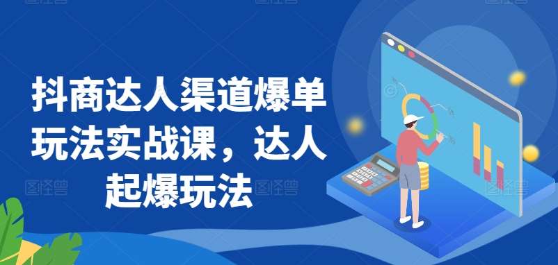抖商达人渠道爆单玩法实战课,达人起爆玩法-赛德副业库