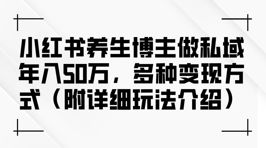（12619期）小红书养生博主做私域年入50万，多种变现方式（附详细玩法介绍）-赛德副业库